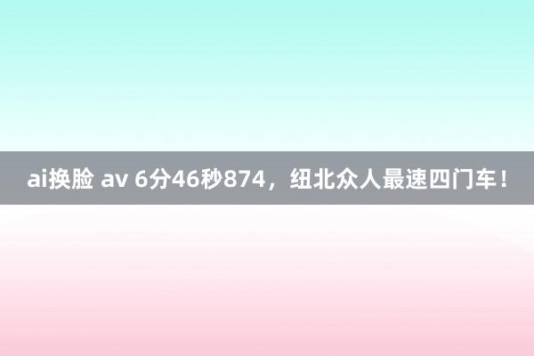 ai换脸 av 6分46秒874，纽北众人最速四门车！