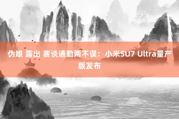 伪娘 露出 赛谈通勤两不误：小米SU7 Ultra量产版发布