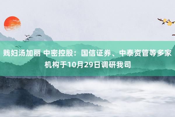 贱妇汤加丽 中密控股：国信证券、中泰资管等多家机构于10月29日调研我司