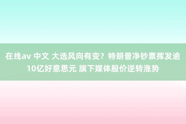 在线av 中文 大选风向有变？特朗普净钞票挥发逾10亿好意思元 旗下媒体股价逆转涨势