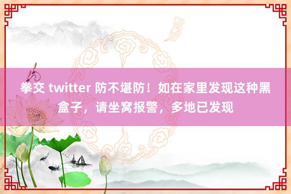 拳交 twitter 防不堪防！如在家里发现这种黑盒子，请坐窝报警，多地已发现