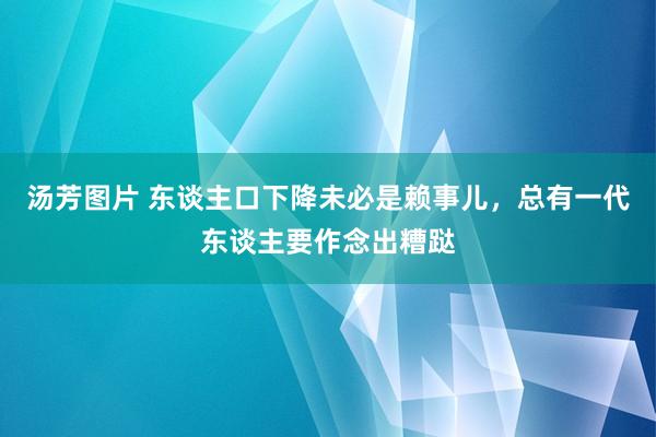 汤芳图片 东谈主口下降未必是赖事儿，总有一代东谈主要作念出糟跶