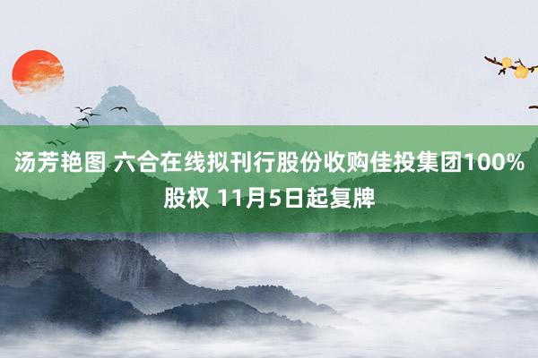 汤芳艳图 六合在线拟刊行股份收购佳投集团100%股权 11月5日起复牌