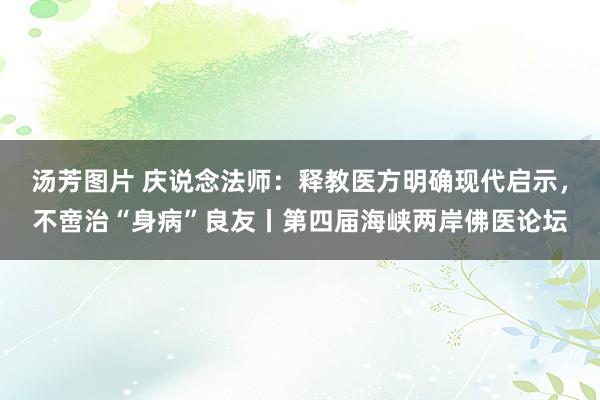 汤芳图片 庆说念法师：释教医方明确现代启示，不啻治“身病”良友丨第四届海峡两岸佛医论坛