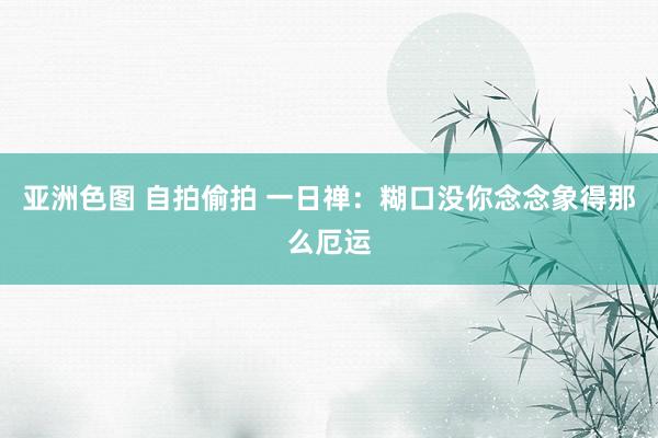 亚洲色图 自拍偷拍 一日禅：糊口没你念念象得那么厄运