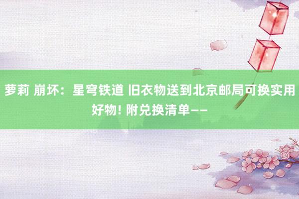 萝莉 崩坏：星穹铁道 旧衣物送到北京邮局可换实用好物! 附兑换清单——