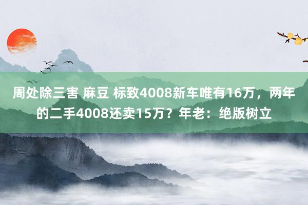 周处除三害 麻豆 标致4008新车唯有16万，两年的二手4008还卖15万？年老：绝版树立