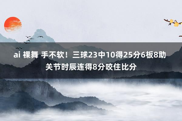 ai 裸舞 手不软！三球23中10得25分6板8助 关节时辰连得8分咬住比分