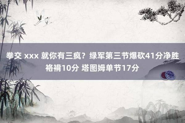 拳交 xxx 就你有三疯？绿军第三节爆砍41分净胜袼褙10分 塔图姆单节17分