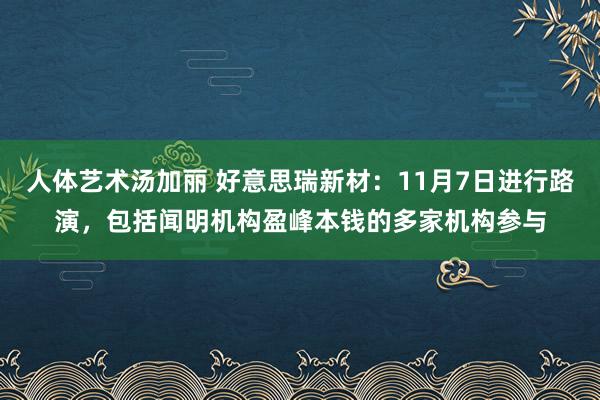 人体艺术汤加丽 好意思瑞新材：11月7日进行路演，包括闻明机构盈峰本钱的多家机构参与