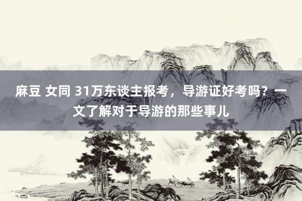 麻豆 女同 31万东谈主报考，导游证好考吗？一文了解对于导游的那些事儿