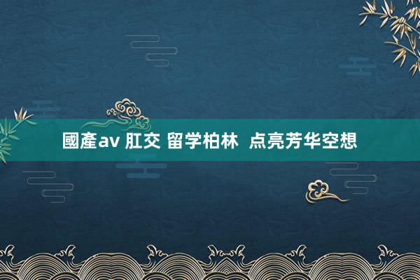 國產av 肛交 留学柏林  点亮芳华空想