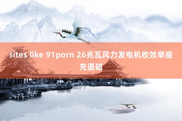 sites like 91porn 26兆瓦风力发电机收效举座充退磁