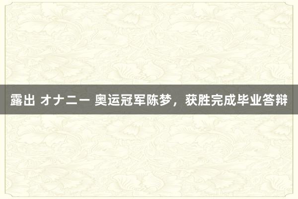 露出 オナニー 奥运冠军陈梦，获胜完成毕业答辩