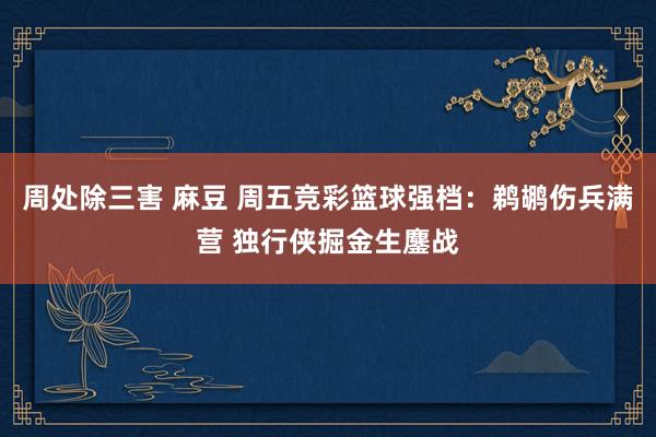 周处除三害 麻豆 周五竞彩篮球强档：鹈鹕伤兵满营 独行侠掘金生鏖战