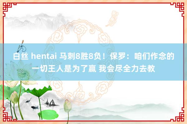 白丝 hentai 马刺8胜8负！保罗：咱们作念的一切王人是为了赢 我会尽全力去教