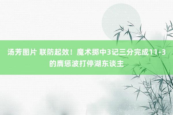 汤芳图片 联防起效！魔术掷中3记三分完成11-3的膺惩波打停湖东谈主