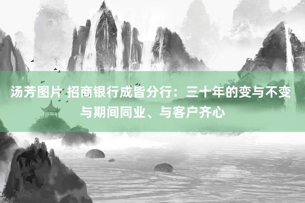 汤芳图片 招商银行成皆分行：三十年的变与不变 与期间同业、与客户齐心