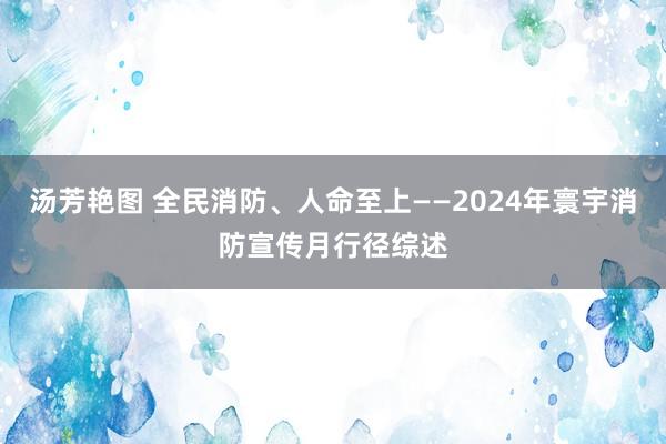 汤芳艳图 全民消防、人命至上——2024年寰宇消防宣传月行径综述