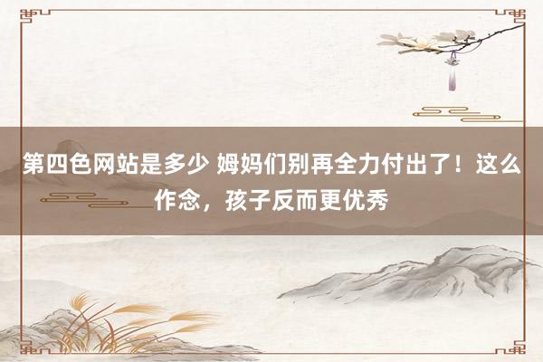 第四色网站是多少 姆妈们别再全力付出了！这么作念，孩子反而更优秀