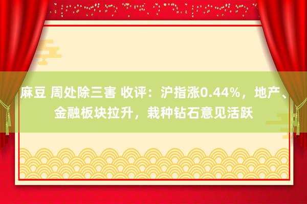 麻豆 周处除三害 收评：沪指涨0.44%，地产、金融板块拉升，栽种钻石意见活跃