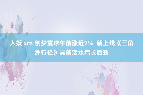 人妖 sm 创梦寰球午前涨近7%  新上线《三角洲行径》具备活水增长后劲