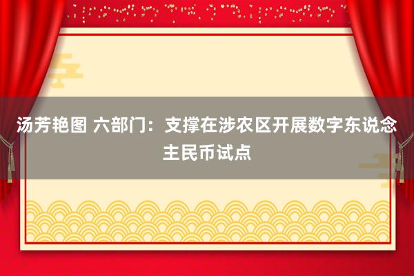 汤芳艳图 六部门：支撑在涉农区开展数字东说念主民币试点