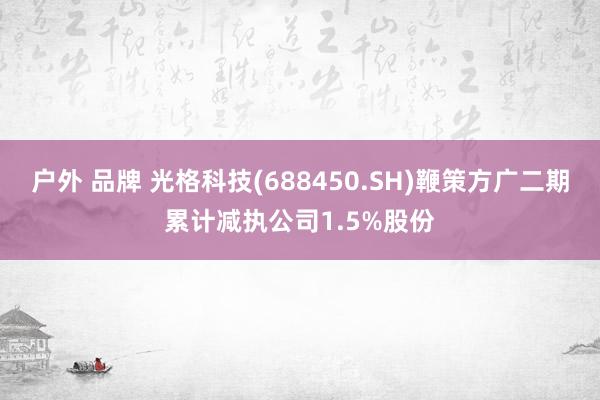 户外 品牌 光格科技(688450.SH)鞭策方广二期累计减执公司1.5%股份