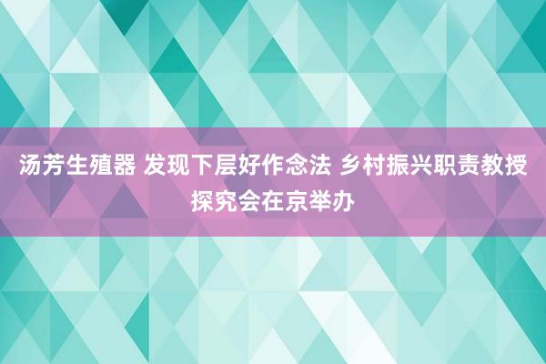 汤芳生殖器 发现下层好作念法 乡村振兴职责教授探究会在京举办