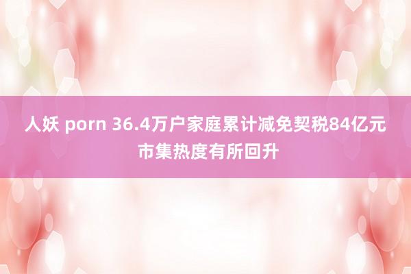 人妖 porn 36.4万户家庭累计减免契税84亿元 市集热度有所回升