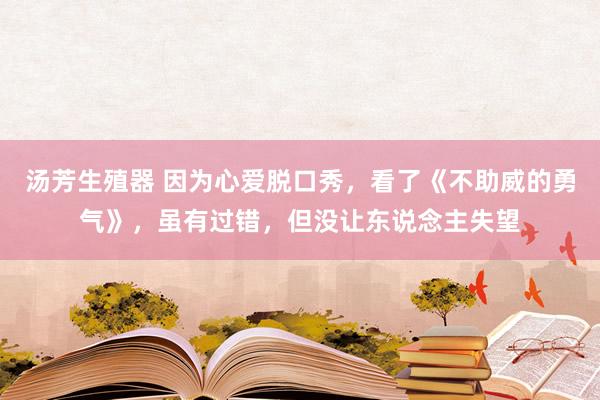 汤芳生殖器 因为心爱脱口秀，看了《不助威的勇气》，虽有过错，但没让东说念主失望