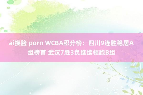 ai换脸 porn WCBA积分榜：四川9连胜稳居A组榜首 武汉7胜3负继续领跑B组