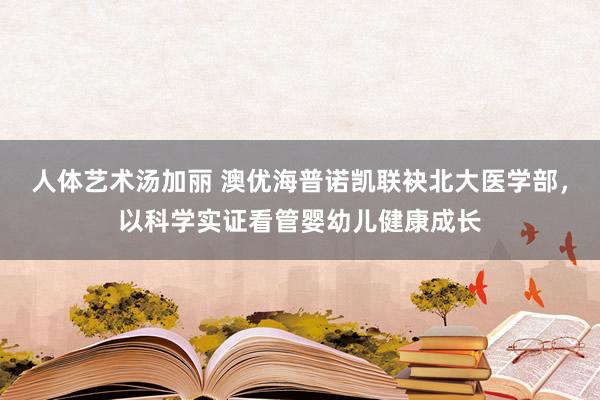 人体艺术汤加丽 澳优海普诺凯联袂北大医学部，以科学实证看管婴幼儿健康成长