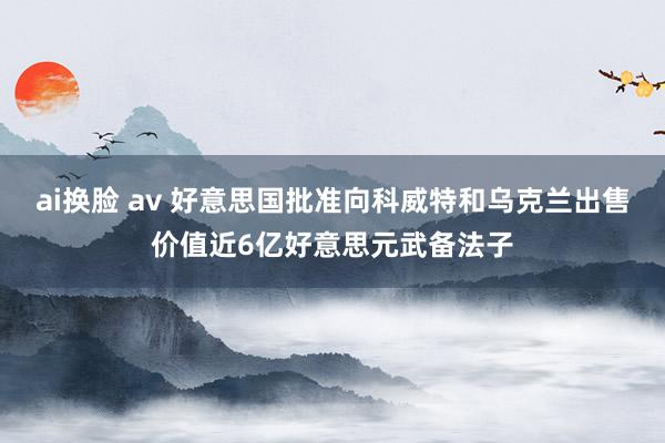 ai换脸 av 好意思国批准向科威特和乌克兰出售价值近6亿好意思元武备法子