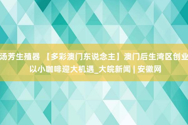 汤芳生殖器 【多彩澳门东说念主】澳门后生湾区创业 以小咖啡迎大机遇_大皖新闻 | 安徽网