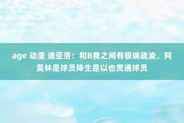 age 动漫 迪亚洛：和B费之间有极端疏浚，阿莫林是球员降生是以也贯通球员