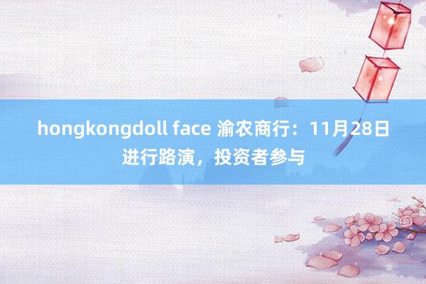 hongkongdoll face 渝农商行：11月28日进行路演，投资者参与