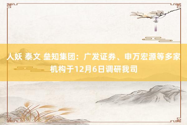 人妖 泰文 垒知集团：广发证券、申万宏源等多家机构于12月6日调研我司