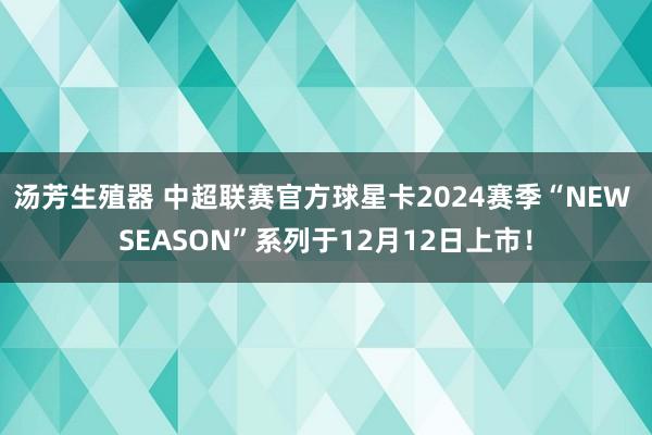 汤芳生殖器 中超联赛官方球星卡2024赛季“NEW SEASON”系列于12月12日上市！