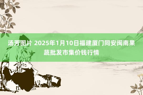 汤芳图片 2025年1月10日福建厦门同安闽南果蔬批发市集价钱行情