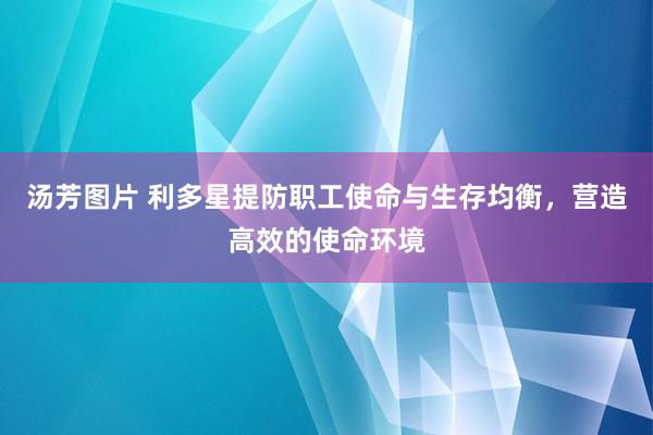 汤芳图片 利多星提防职工使命与生存均衡，营造高效的使命环境