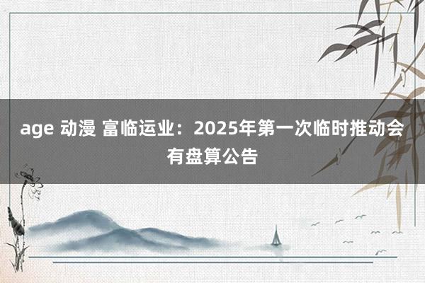 age 动漫 富临运业：2025年第一次临时推动会有盘算公告