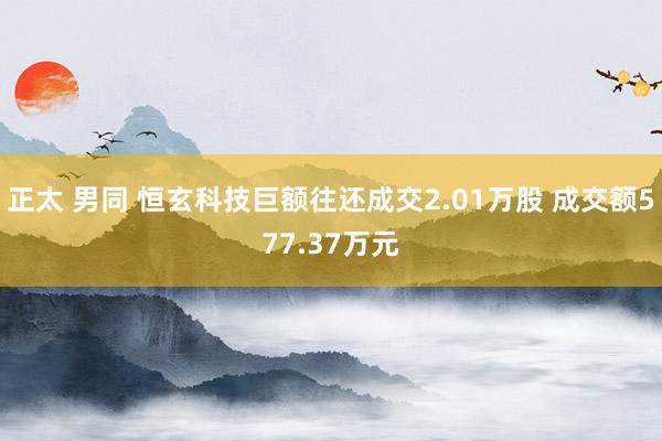 正太 男同 恒玄科技巨额往还成交2.01万股 成交额577.37万元