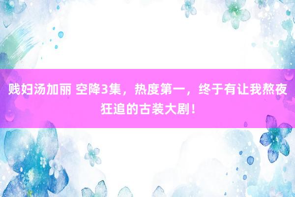 贱妇汤加丽 空降3集，热度第一，终于有让我熬夜狂追的古装大剧！