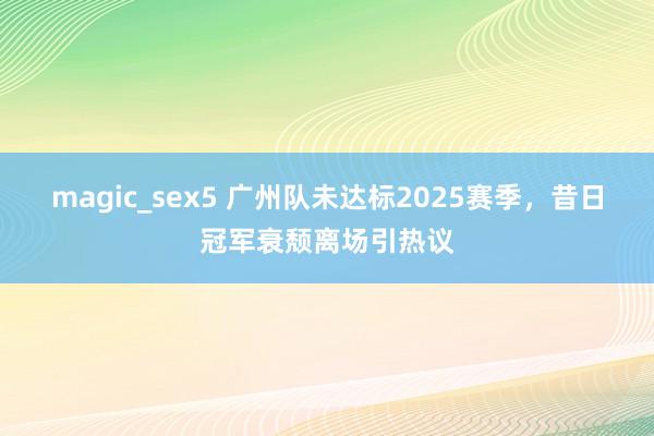 magic_sex5 广州队未达标2025赛季，昔日冠军衰颓离场引热议