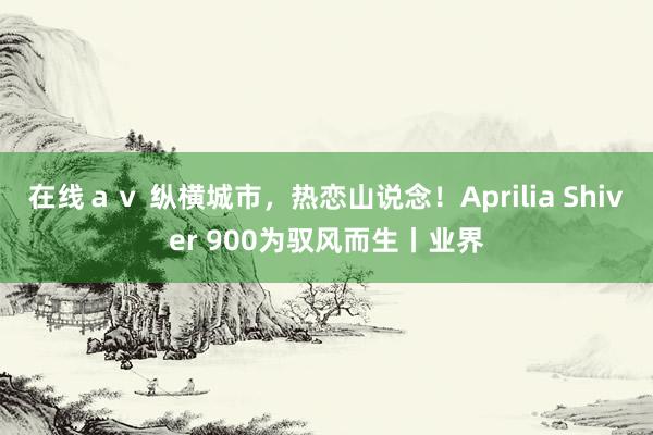 在线ａｖ 纵横城市，热恋山说念！Aprilia Shiver 900为驭风而生丨业界