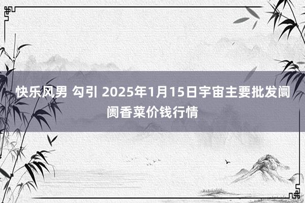 快乐风男 勾引 2025年1月15日宇宙主要批发阛阓香菜价钱行情