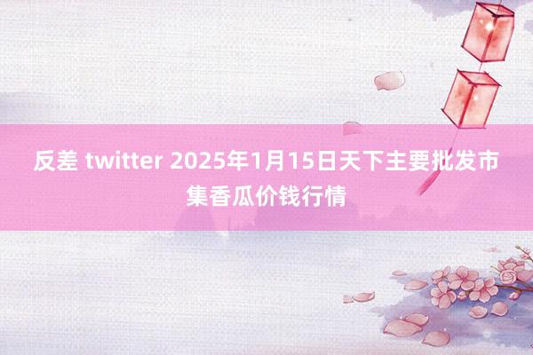 反差 twitter 2025年1月15日天下主要批发市集香瓜价钱行情