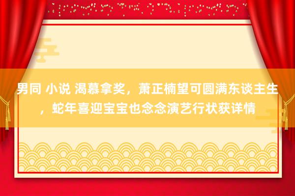 男同 小说 渴慕拿奖，萧正楠望可圆满东谈主生，蛇年喜迎宝宝也念念演艺行状获详情