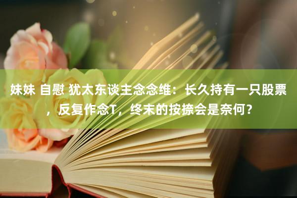 妹妹 自慰 犹太东谈主念念维：长久持有一只股票，反复作念T，终末的按捺会是奈何？